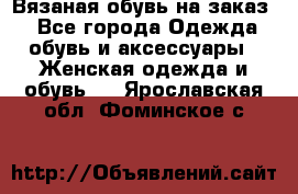 Вязаная обувь на заказ  - Все города Одежда, обувь и аксессуары » Женская одежда и обувь   . Ярославская обл.,Фоминское с.